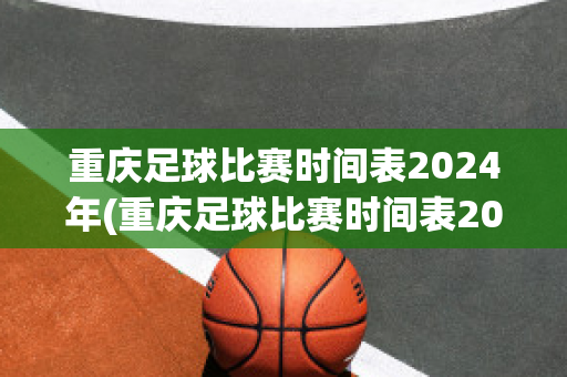重庆足球比赛时间表2024年(重庆足球比赛时间表2024年)